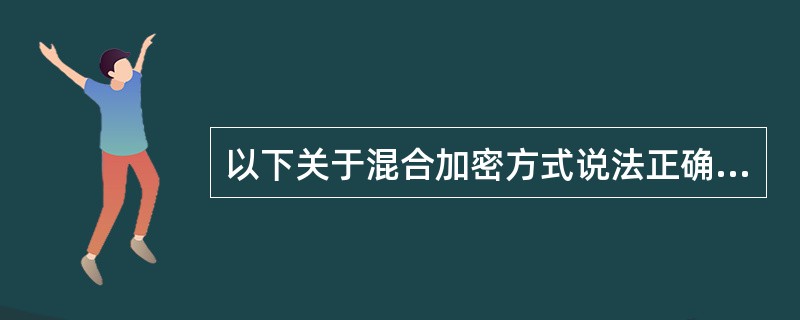 以下关于混合加密方式说法正确的是（）