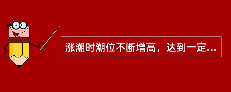 涨潮时潮位不断增高，达到一定的高度以后，潮位短时间内不涨也不退，称之为（），平潮