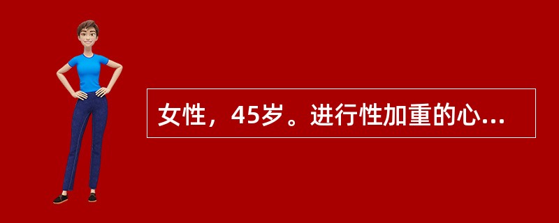女性，45岁。进行性加重的心悸气短5年余，体力活动后症状明显。近1个月出现双下肢