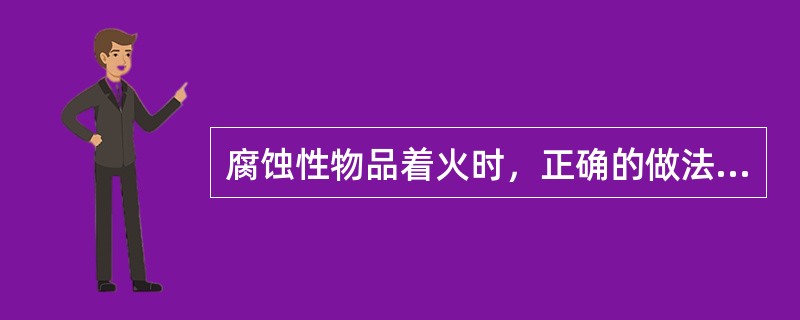 腐蚀性物品着火时，正确的做法是（）。（1）用雾状水、干砂、泡沫、干粉等扑救。（2