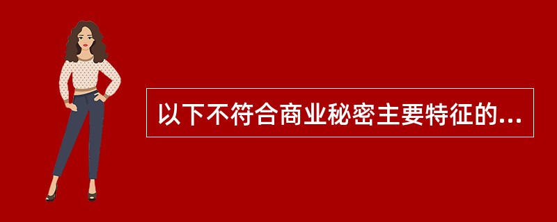 以下不符合商业秘密主要特征的说法是（）