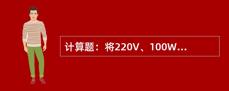 计算题：将220V、100W的灯泡接在220V的电源上，允许电源电压波动±10％