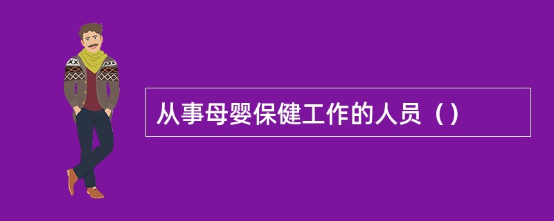 从事母婴保健工作的人员（）