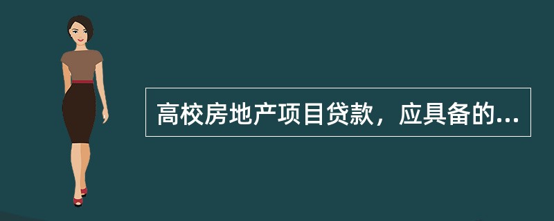 高校房地产项目贷款，应具备的条件之一是取得有权部门有关收费标准的合法文件。