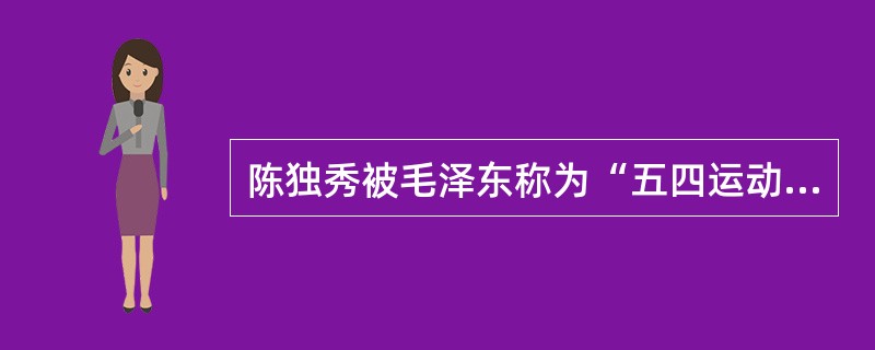 陈独秀被毛泽东称为“五四运动的总司令”，主要是因为他（）