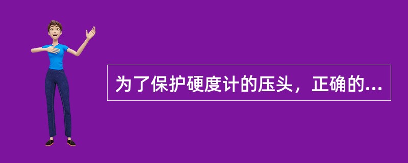 为了保护硬度计的压头，正确的做法是（）。