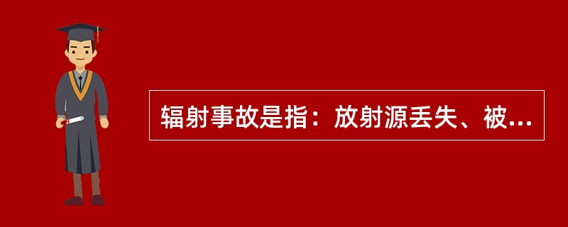 辐射事故是指：放射源丢失、被盗，或者放射性同位素和射线装置失控导致人员受到意外的