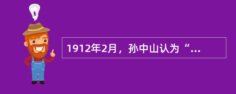 1912年2月，孙中山认为“帝制从此不存留中国之内，民国的目的亦已达到。”促使孙