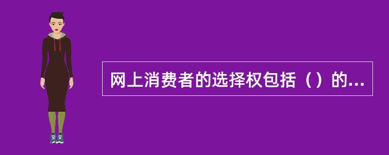 网上消费者的选择权包括（）的选择权。