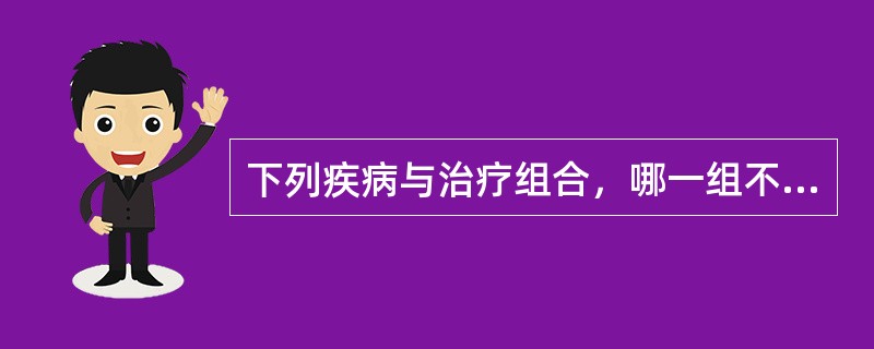 下列疾病与治疗组合，哪一组不确切（）