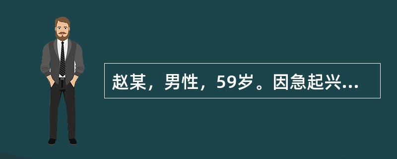 赵某，男性，59岁。因急起兴奋，乱语，情绪不稳1天入院。患者1天前无明显原因突起