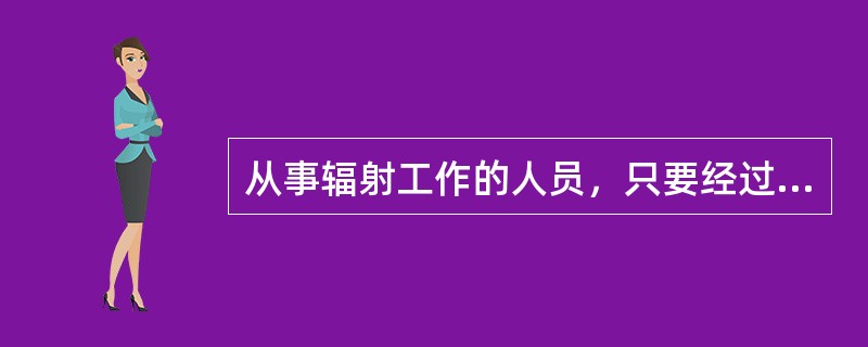 从事辐射工作的人员，只要经过专业知识的培训就可上岗工作。