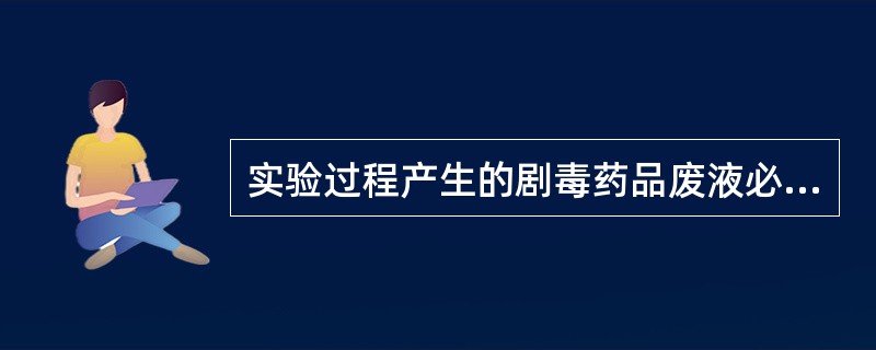 实验过程产生的剧毒药品废液必须（）。