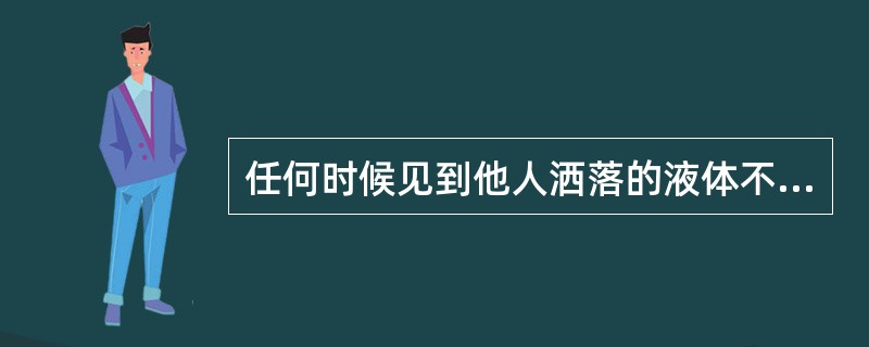 任何时候见到他人洒落的液体不要首先认为是水，应置之不理，以免发生危险。