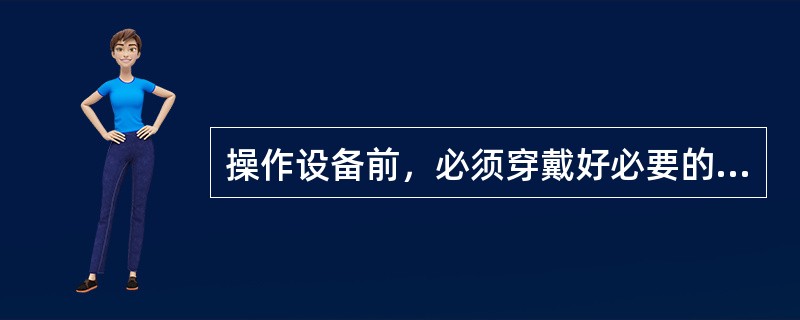 操作设备前，必须穿戴好必要的防护用品，如工作服、手套、防护眼镜等。