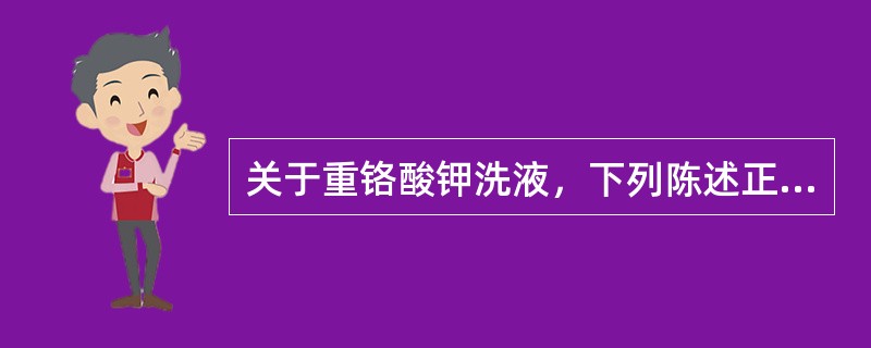 关于重铬酸钾洗液，下列陈述正确的是（）