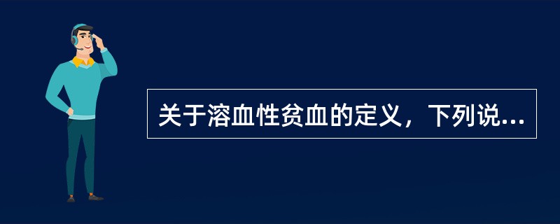 关于溶血性贫血的定义，下列说法正确的是：（）