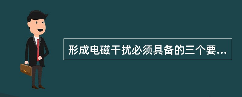 形成电磁干扰必须具备的三个要素是（）。