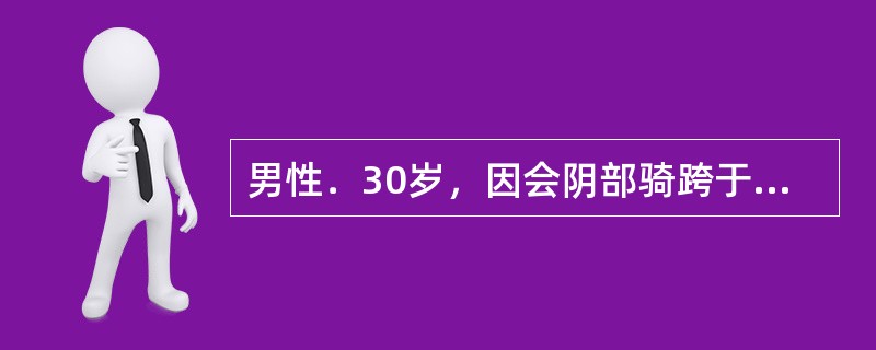 男性．30岁，因会阴部骑跨于硬物上后出现尿道滴血而急来就诊，查体：会阴部肿胀。上