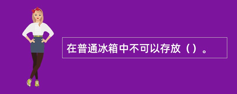 在普通冰箱中不可以存放（）。