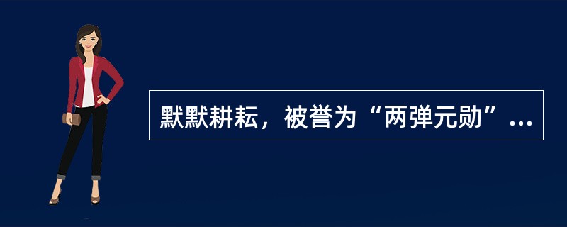 默默耕耘，被誉为“两弹元勋”的是（）