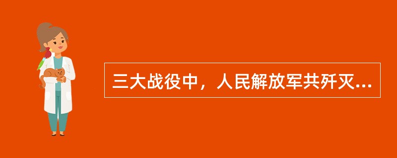 三大战役中，人民解放军共歼灭和改编国民党军队150人，国民党军队的主力被消灭，从