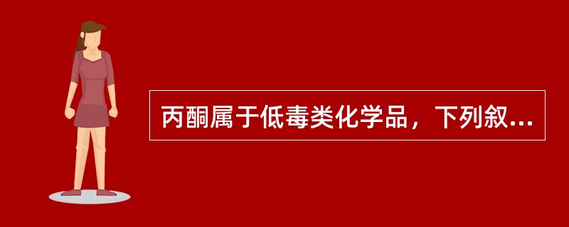 丙酮属于低毒类化学品，下列叙述正确的是（）。