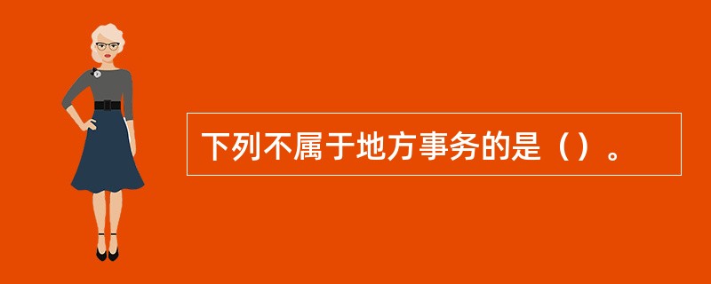 下列不属于地方事务的是（）。