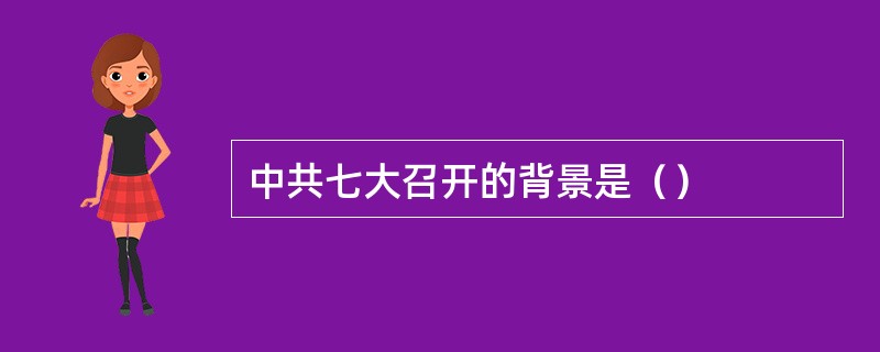 中共七大召开的背景是（）