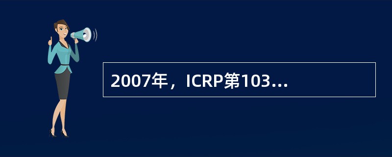 2007年，ICRP第103号出版物《国际放射防护委员会2007建议书》把所有照