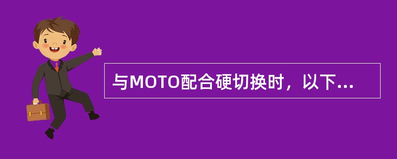 与MOTO配合硬切换时，以下说法不正确的是（）