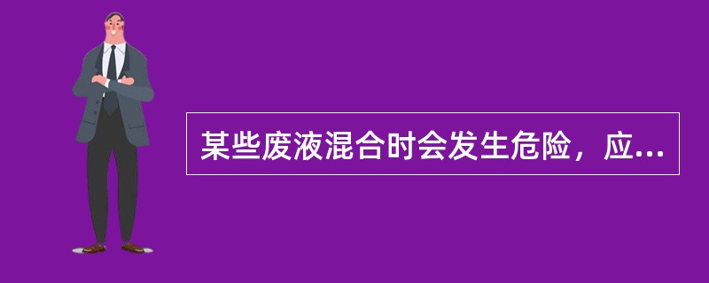 某些废液混合时会发生危险，应（）。