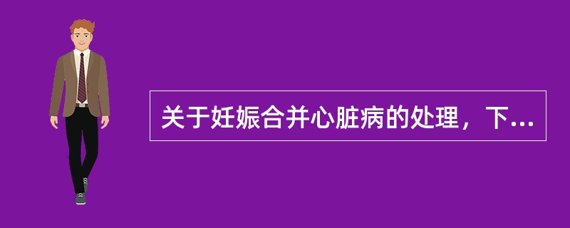 关于妊娠合并心脏病的处理，下列哪一项是正确的()