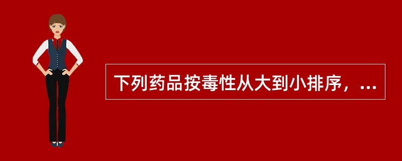 下列药品按毒性从大到小排序，正确的是（）。