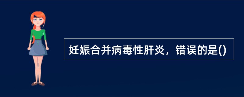 妊娠合并病毒性肝炎，错误的是()