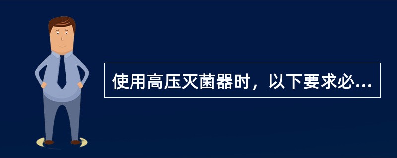 使用高压灭菌器时，以下要求必要的是（）。