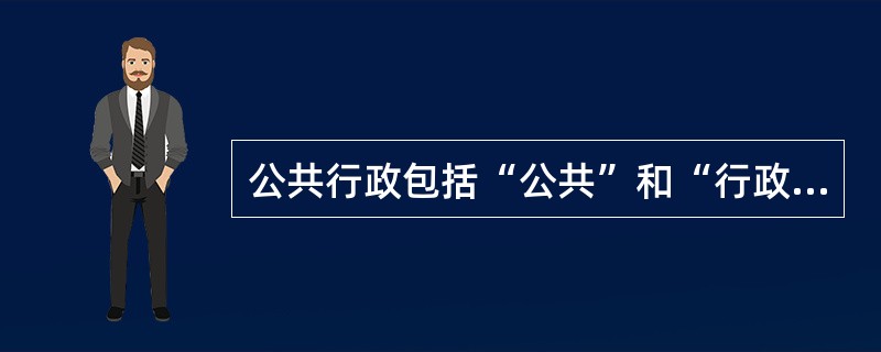 公共行政包括“公共”和“行政”两方面的内容，其中“公共”是指公共权力机构整合社会