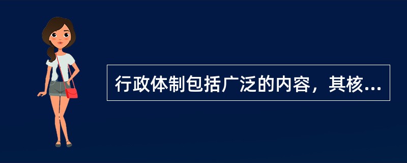 行政体制包括广泛的内容，其核心是政府的（）。