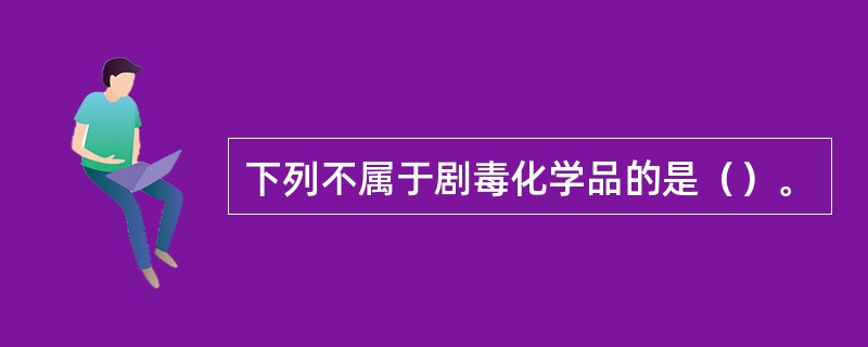 下列不属于剧毒化学品的是（）。