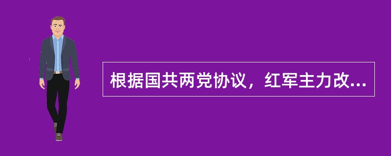 根据国共两党协议，红军主力改编为（）。