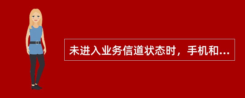 未进入业务信道状态时，手机和基站之间的信息交互是通过寻呼信道和接入信道完成的。
