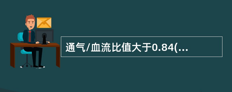 通气/血流比值大于0.84()胸腔积液引起一侧肺萎缩()