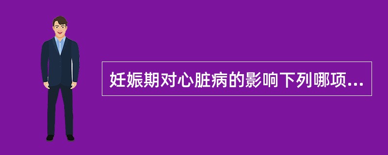 妊娠期对心脏病的影响下列哪项正确（）。