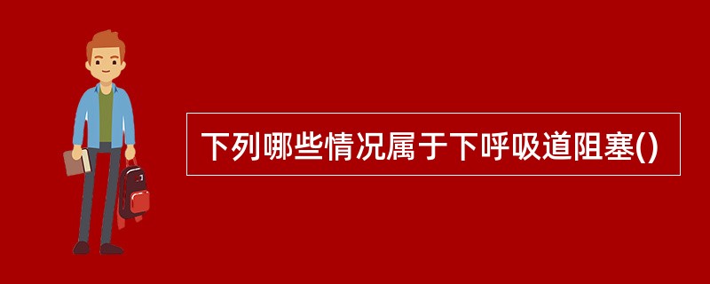 下列哪些情况属于下呼吸道阻塞()