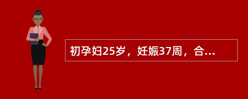 初孕妇25岁，妊娠37周，合并先心病，心功能Ⅰ级，规律宫缩，宫口开大8cm。该孕