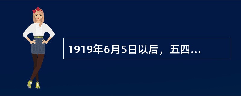 1919年6月5日以后，五四运动发展为全国规模的具有广泛群众性的爱国政治运动，参