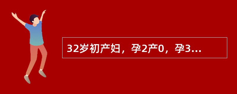 32岁初产妇，孕2产0，孕34周。1年前曾因妊娠5个月死胎而做引产术。产前检查：