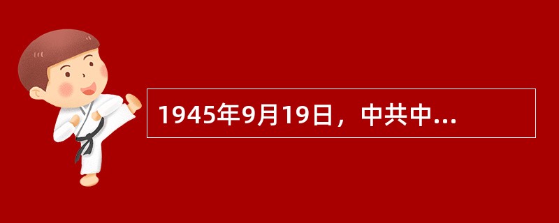 1945年9月19日，中共中央正式确定了（）。