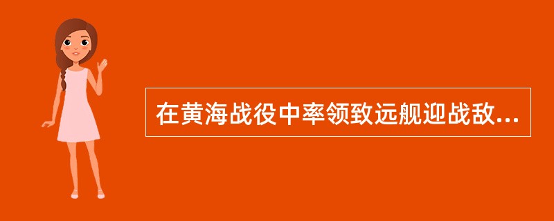 在黄海战役中率领致远舰迎战敌舰而壮烈牺牲的爱国将领是（）。