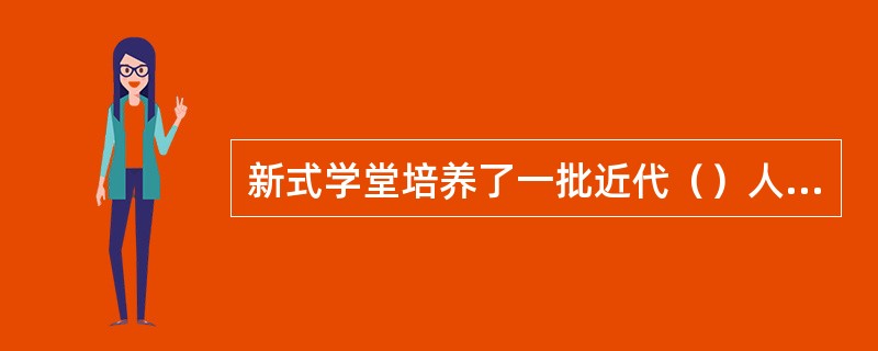 新式学堂培养了一批近代（）人才。